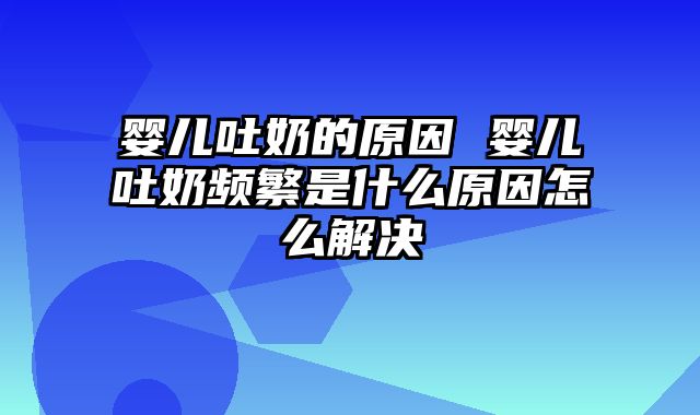 婴儿吐奶的原因 婴儿吐奶频繁是什么原因怎么解决