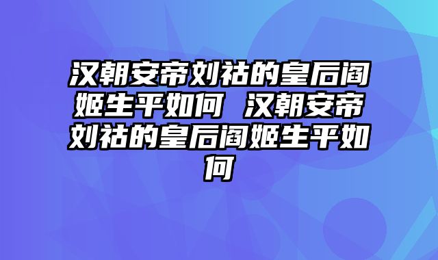 汉朝安帝刘祜的皇后阎姬生平如何 汉朝安帝刘祜的皇后阎姬生平如何