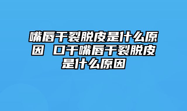 嘴唇干裂脱皮是什么原因 口干嘴唇干裂脱皮是什么原因_0