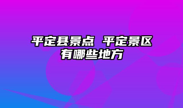 平定县景点 平定景区有哪些地方