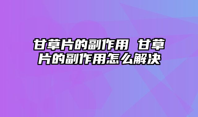 甘草片的副作用 甘草片的副作用怎么解决