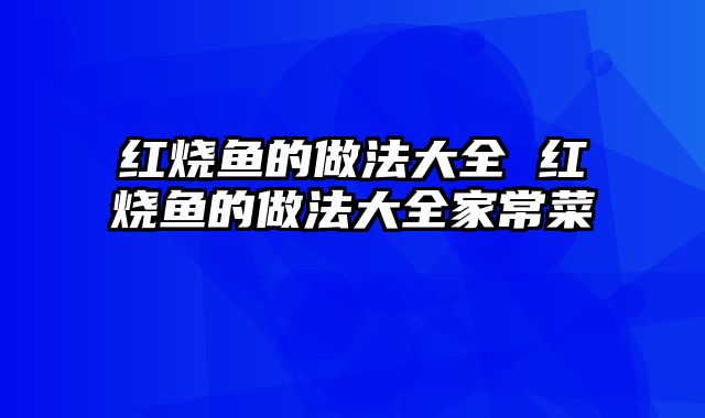 红烧鱼的做法大全 红烧鱼的做法大全家常菜