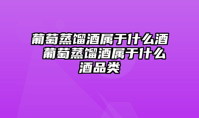 葡萄蒸馏酒属于什么酒 葡萄蒸馏酒属于什么酒品类