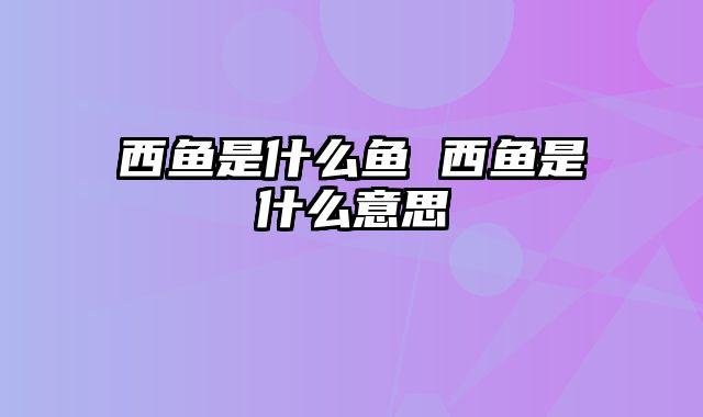 西鱼是什么鱼 西鱼是什么意思