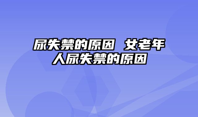 尿失禁的原因 女老年人尿失禁的原因