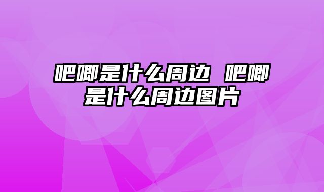 吧唧是什么周边 吧唧是什么周边图片