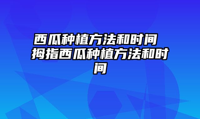 西瓜种植方法和时间 拇指西瓜种植方法和时间