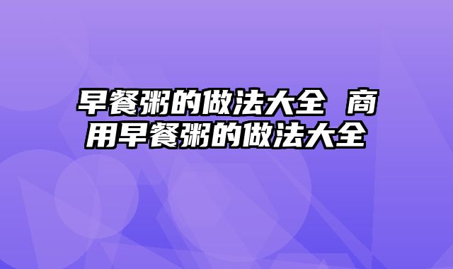 早餐粥的做法大全 商用早餐粥的做法大全