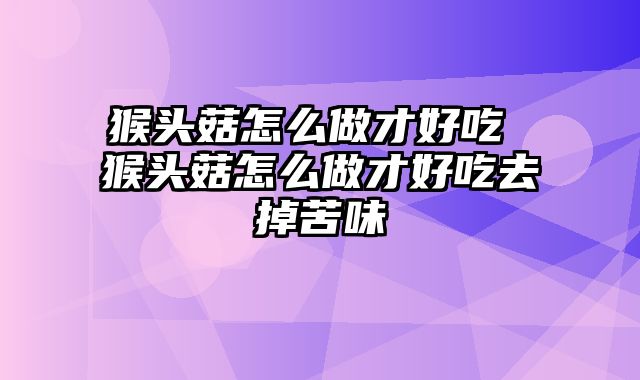 猴头菇怎么做才好吃 猴头菇怎么做才好吃去掉苦味