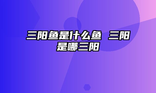 三阳鱼是什么鱼 三阳是哪三阳