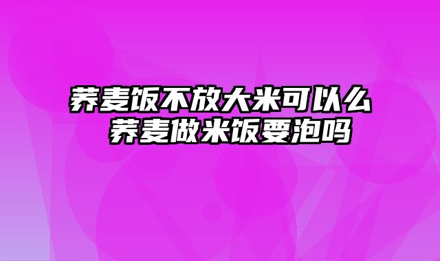 荞麦饭不放大米可以么 荞麦做米饭要泡吗