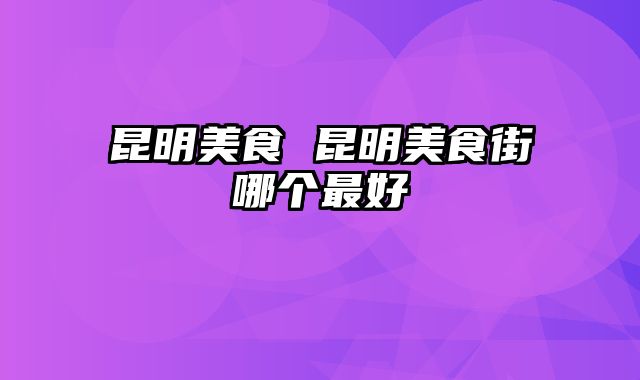 昆明美食 昆明美食街哪个最好