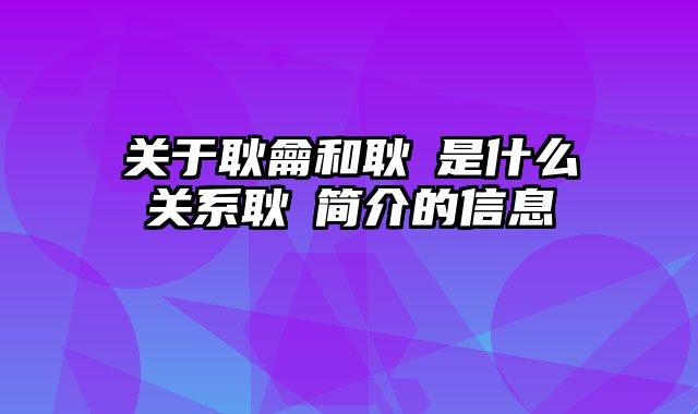 关于耿龠和耿弇是什么关系耿弇简介的信息