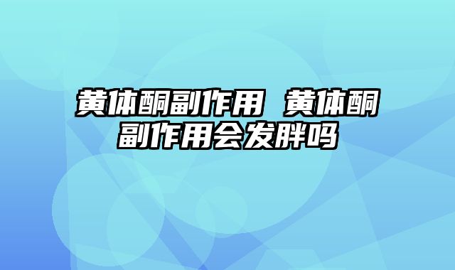 黄体酮副作用 黄体酮副作用会发胖吗