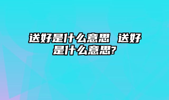 送好是什么意思 送好是什么意思?