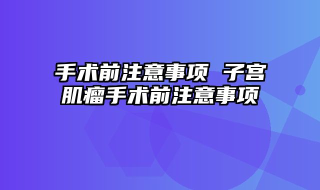 手术前注意事项 子宫肌瘤手术前注意事项