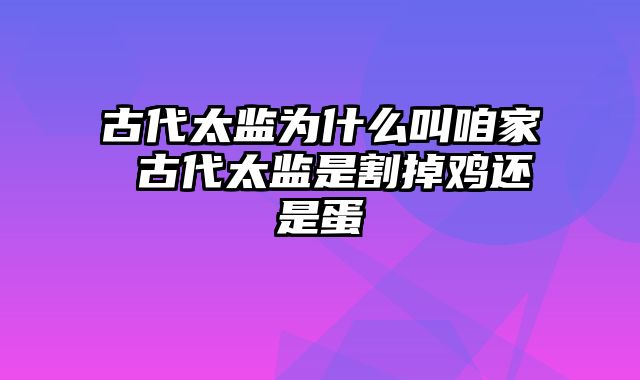 古代太监为什么叫咱家 古代太监是割掉鸡还是蛋