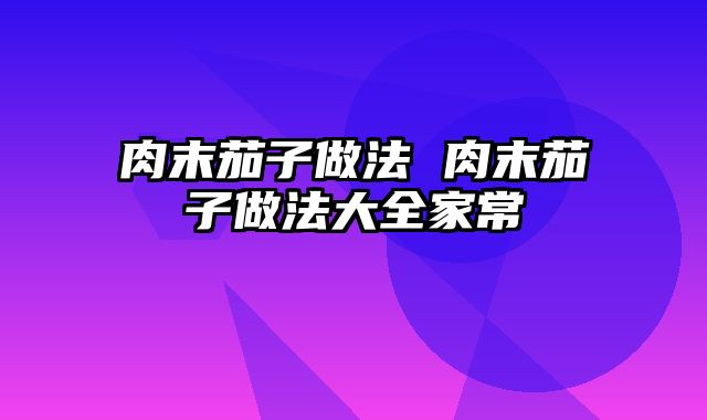 肉末茄子做法 肉末茄子做法大全家常