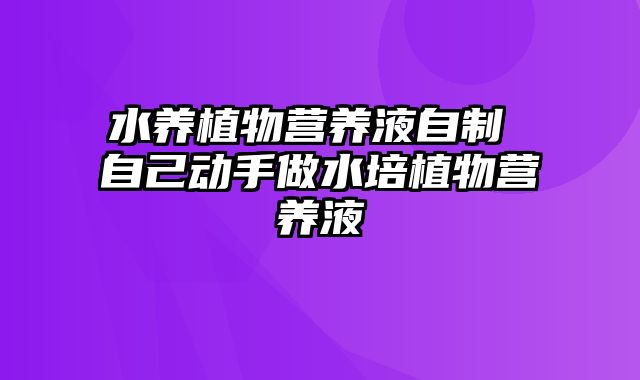 水养植物营养液自制 自己动手做水培植物营养液