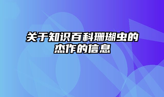 关于知识百科珊瑚虫的杰作的信息