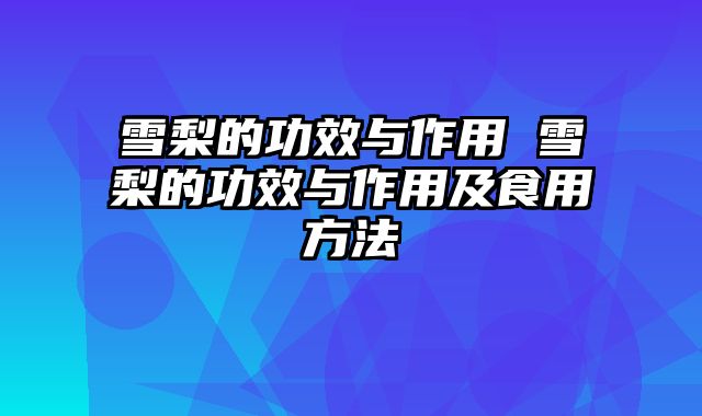 雪梨的功效与作用 雪梨的功效与作用及食用方法