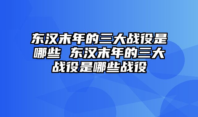 东汉末年的三大战役是哪些 东汉末年的三大战役是哪些战役