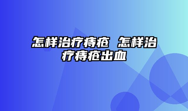 怎样治疗痔疮 怎样治疗痔疮出血