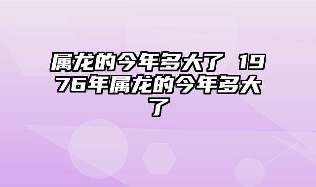 属龙的今年多大了 1976年属龙的今年多大了