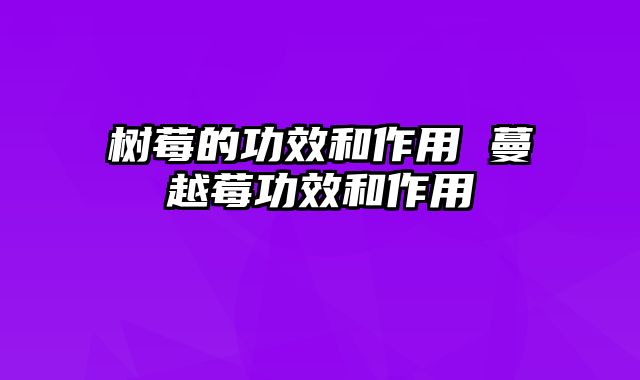 树莓的功效和作用 蔓越莓功效和作用