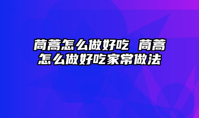 茼蒿怎么做好吃 茼蒿怎么做好吃家常做法