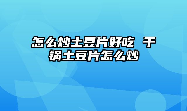 怎么炒土豆片好吃 干锅土豆片怎么炒