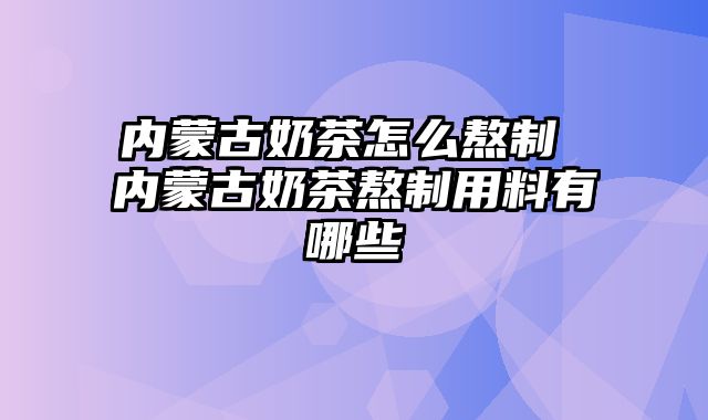 内蒙古奶茶怎么熬制 内蒙古奶茶熬制用料有哪些