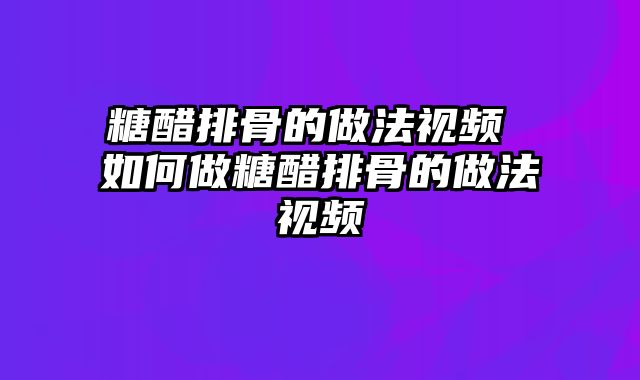 糖醋排骨的做法视频 如何做糖醋排骨的做法视频