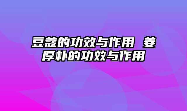 豆蔻的功效与作用 姜厚朴的功效与作用