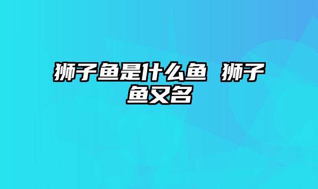 狮子鱼是什么鱼 狮子鱼又名