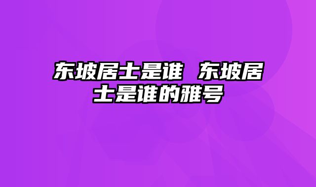 东坡居士是谁 东坡居士是谁的雅号