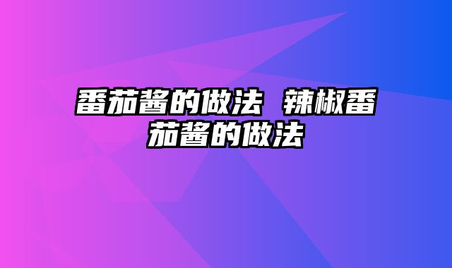 番茄酱的做法 辣椒番茄酱的做法