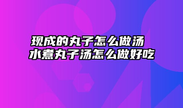 现成的丸子怎么做汤 水煮丸子汤怎么做好吃