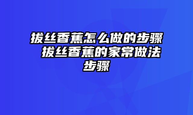 拔丝香蕉怎么做的步骤 拔丝香蕉的家常做法步骤