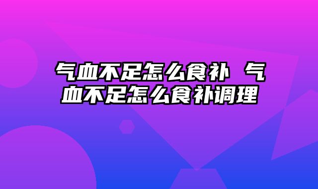 气血不足怎么食补 气血不足怎么食补调理