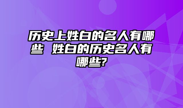 历史上姓白的名人有哪些 姓白的历史名人有哪些-