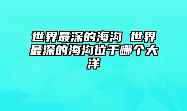 世界最深的海沟 世界最深的海沟位于哪个大洋