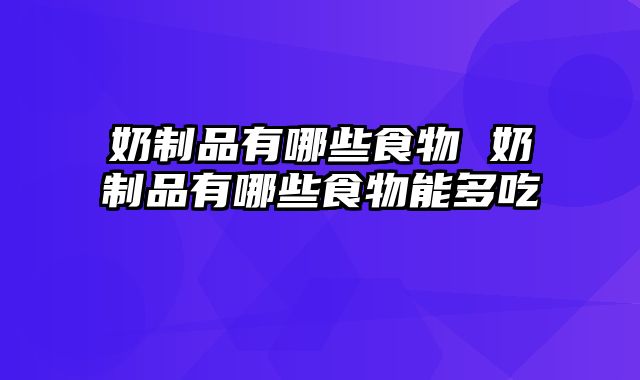 奶制品有哪些食物 奶制品有哪些食物能多吃