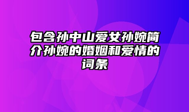 包含孙中山爱女孙婉简介孙婉的婚姻和爱情的词条