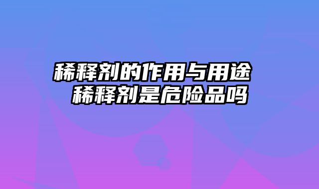 稀释剂的作用与用途 稀释剂是危险品吗