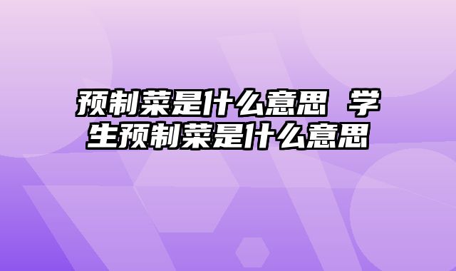 预制菜是什么意思 学生预制菜是什么意思
