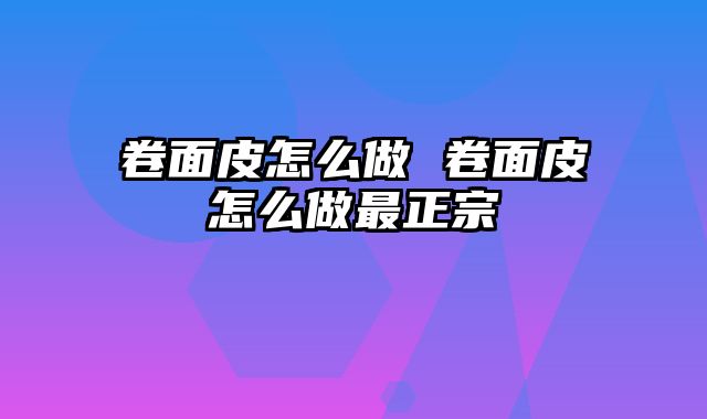 卷面皮怎么做 卷面皮怎么做最正宗