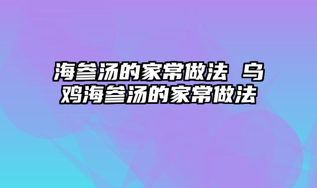 海参汤的家常做法 乌鸡海参汤的家常做法