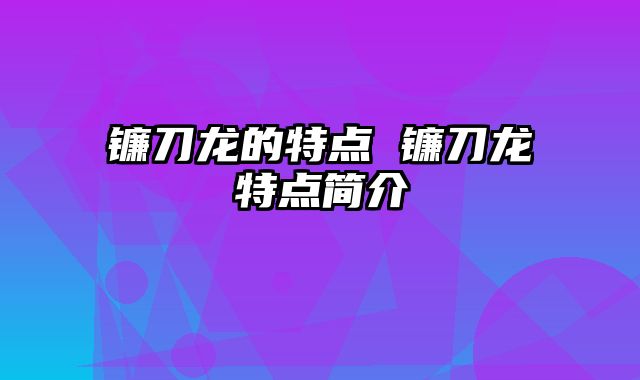 镰刀龙的特点 镰刀龙特点简介