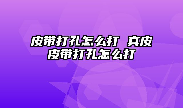 皮带打孔怎么打 真皮皮带打孔怎么打